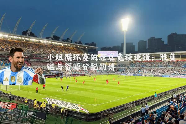 小组循环赛的深层竞技逻辑:胜负链与资源分配的博弈