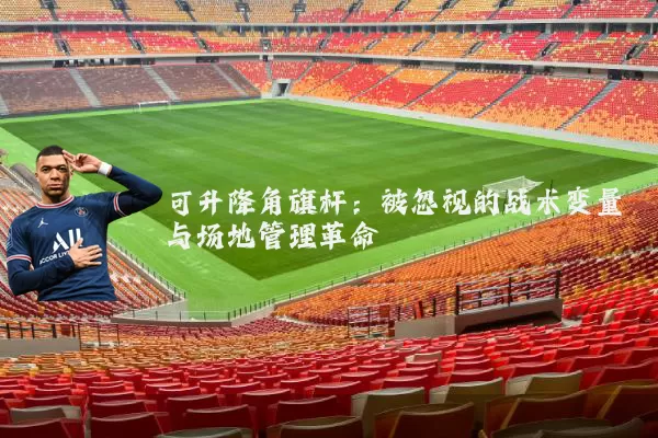 可升降角旗杆：被忽视的战术变量与场地管理革命