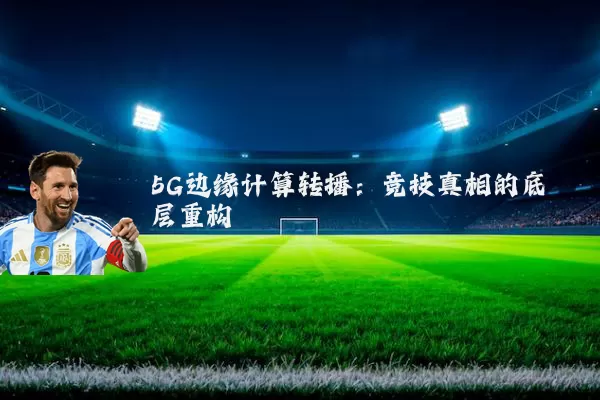 5G边缘计算转播:竞技真相的底层重构