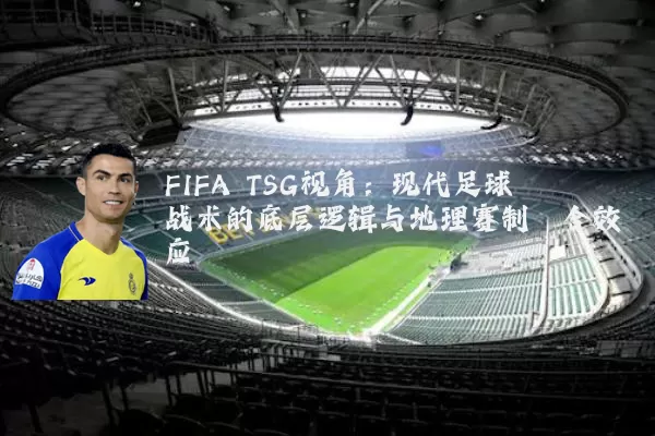 FIFA TSG视角:现代足球战术的底层逻辑与地理赛制耦合效应
