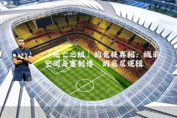 「死亡之组」的竞技真相:概率、空间与赛制博弈的底层逻辑