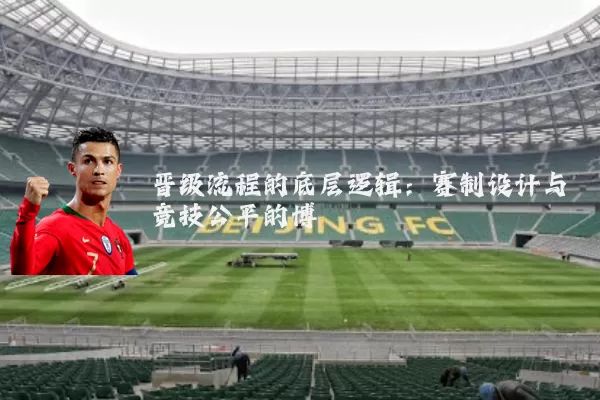 晋级流程的底层逻辑:赛制设计与竞技公平的博弈