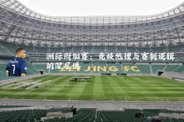 洲际附加赛：竞技地理与赛制逻辑的深层博弈