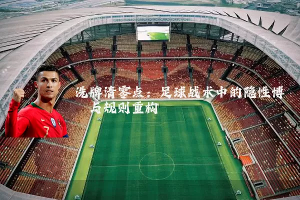 洗牌清零点：足球战术中的隐性博弈与规则重构