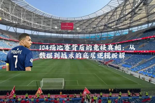 104场比赛背后的竞技真相:从数据到战术的底层逻辑拆解