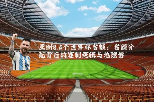 亚洲8.5个世界杯名额：名额分配背后的赛制逻辑与地理博弈