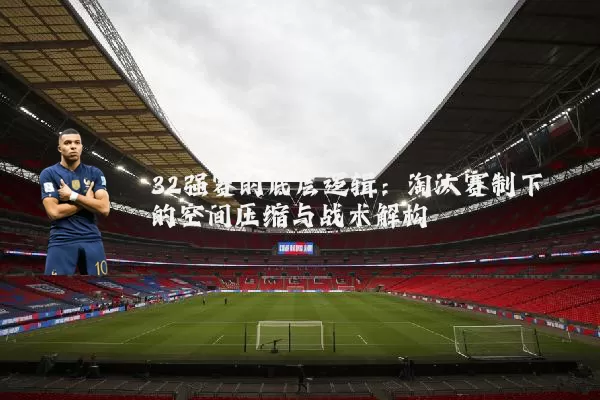 32强赛的底层逻辑:淘汰赛制下的空间压缩与战术解构