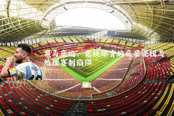 黑马奇迹:竞技体育的底层逻辑与地理赛制陷阱