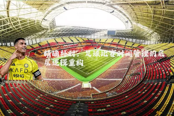 精确补时:足球比赛时间管理的底层逻辑重构