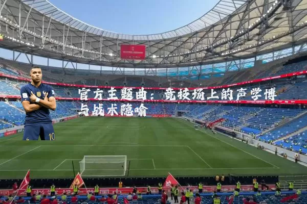 官方主题曲:竞技场上的声学博弈与战术隐喻